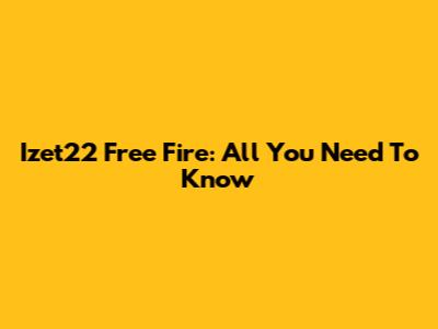 Izet22 Free Fire: All You Need To Know