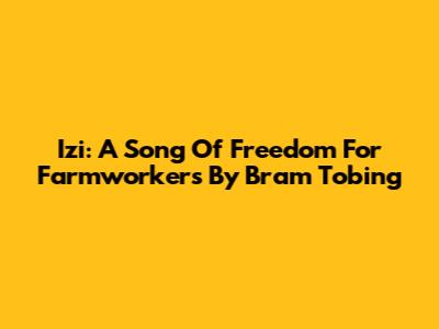 Izi: A Song Of Freedom For Farmworkers By Bram Tobing