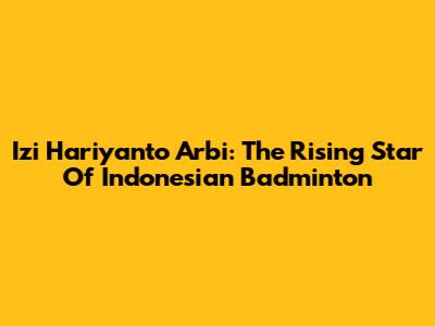 Izi Hariyanto Arbi: The Rising Star Of Indonesian Badminton