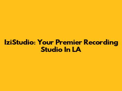 IziStudio: Your Premier Recording Studio In LA