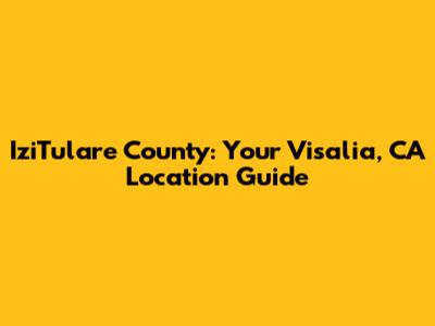 IziTulare County: Your Visalia, CA Location Guide