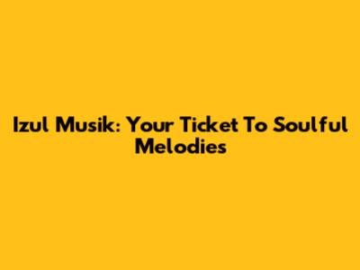 Izul Musik: Your Ticket To Soulful Melodies