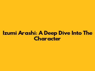 Izumi Arashi: A Deep Dive Into The Character
