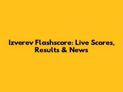 Izverev Flashscore: Live Scores, Results & News