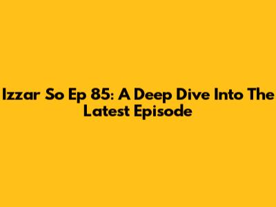 Izzar So Ep 85: A Deep Dive Into The Latest Episode