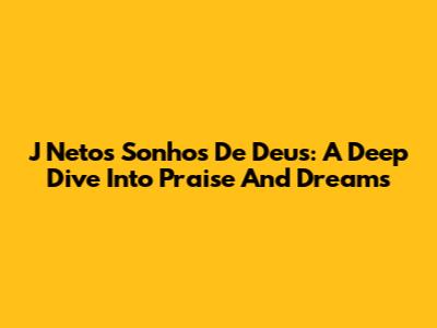 J Neto's 'Sonhos De Deus': A Deep Dive Into Praise And Dreams