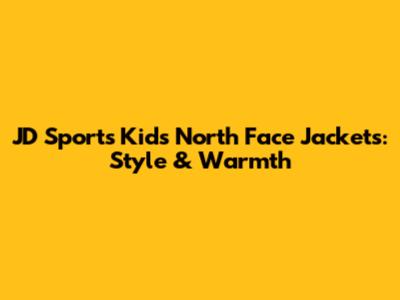 JD Sports Kids North Face Jackets: Style & Warmth