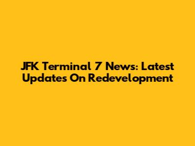 JFK Terminal 7 News: Latest Updates On Redevelopment