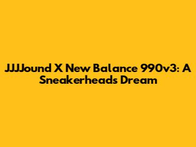 JJJJound X New Balance 990v3: A Sneakerhead's Dream