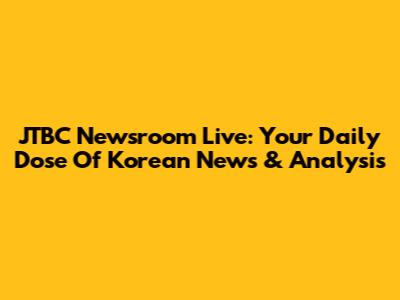 JTBC Newsroom Live: Your Daily Dose Of Korean News & Analysis