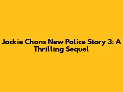 Jackie Chan's New Police Story 3: A Thrilling Sequel