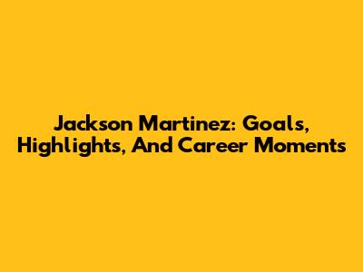 Jackson Martinez: Goals, Highlights, And Career Moments