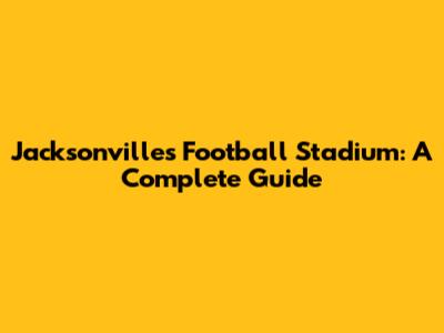 Jacksonville's Football Stadium: A Complete Guide