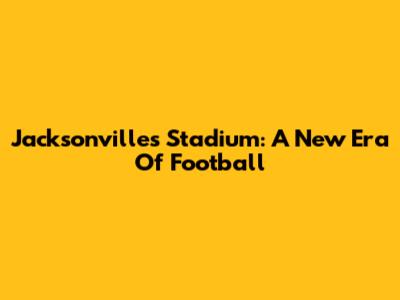 Jacksonville's Stadium: A New Era Of Football