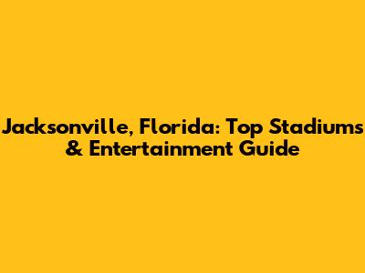 Jacksonville, Florida: Top Stadiums & Entertainment Guide