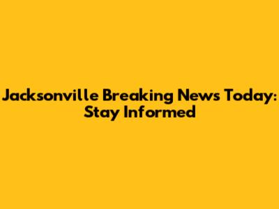 Jacksonville Breaking News Today: Stay Informed