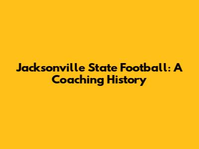 Jacksonville State Football: A Coaching History