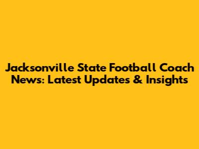 Jacksonville State Football Coach News: Latest Updates & Insights