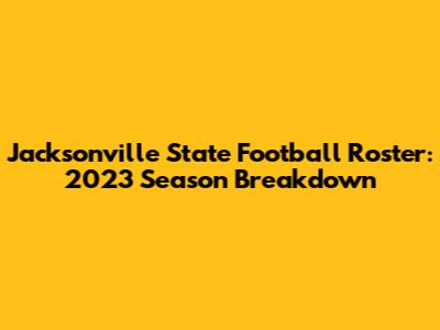 Jacksonville State Football Roster: 2023 Season Breakdown