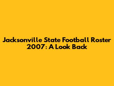 Jacksonville State Football Roster 2007: A Look Back