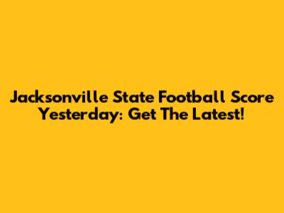 Jacksonville State Football Score Yesterday: Get The Latest!