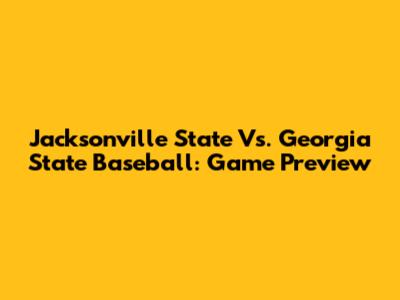 Jacksonville State Vs. Georgia State Baseball: Game Preview