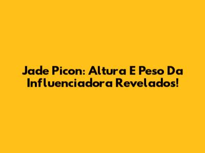Jade Picon: Altura E Peso Da Influenciadora Revelados!
