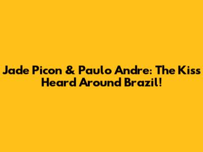 Jade Picon & Paulo Andre: The Kiss Heard Around Brazil!