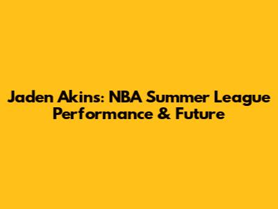 Jaden Akins: NBA Summer League Performance & Future