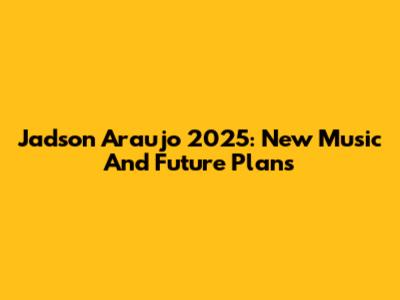 Jadson Araujo 2025: New Music And Future Plans