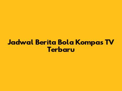 Jadwal Berita Bola Kompas TV Terbaru