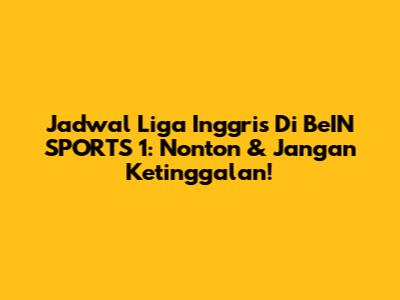 Jadwal Liga Inggris Di BeIN SPORTS 1: Nonton & Jangan Ketinggalan!