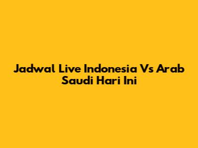 Jadwal Live Indonesia Vs Arab Saudi Hari Ini