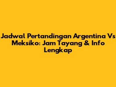Jadwal Pertandingan Argentina Vs Meksiko: Jam Tayang & Info Lengkap