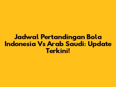 Jadwal Pertandingan Bola Indonesia Vs Arab Saudi: Update Terkini!