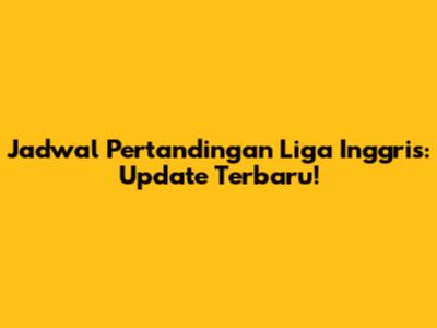 Jadwal Pertandingan Liga Inggris: Update Terbaru!