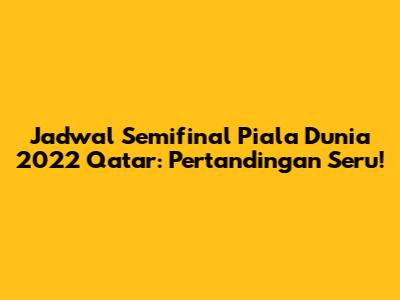 Jadwal Semifinal Piala Dunia 2022 Qatar: Pertandingan Seru!