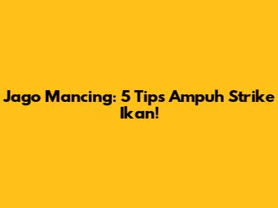 Jago Mancing: 5 Tips Ampuh Strike Ikan!