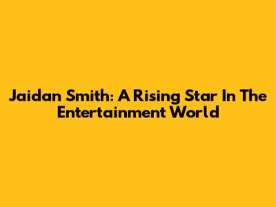Jaidan Smith: A Rising Star In The Entertainment World