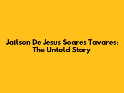 Jailson De Jesus Soares Tavares: The Untold Story