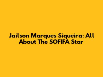 Jailson Marques Siqueira: All About The SOFIFA Star