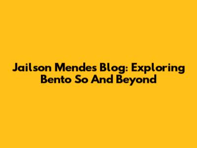 Jailson Mendes' Blog: Exploring Bento So And Beyond