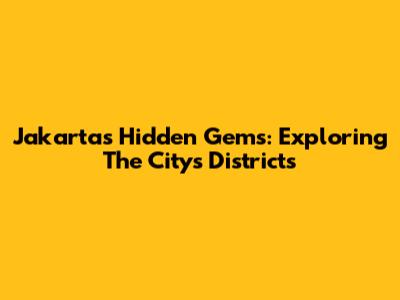 Jakarta's Hidden Gems: Exploring The City's Districts