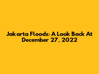 Jakarta Floods: A Look Back At December 27, 2022