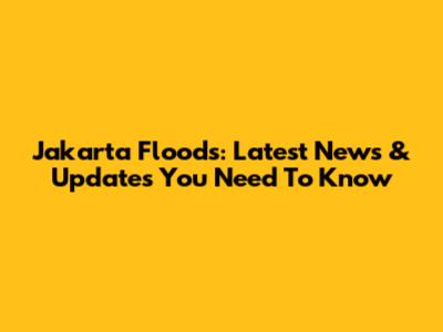 Jakarta Floods: Latest News & Updates You Need To Know