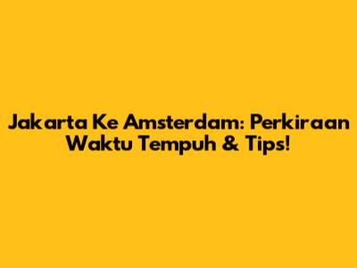 Jakarta Ke Amsterdam: Perkiraan Waktu Tempuh & Tips!