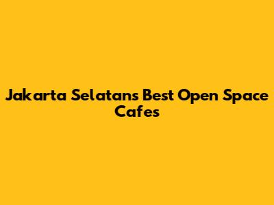 Jakarta Selatan's Best Open Space Cafes