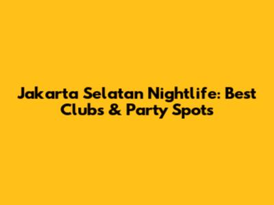Jakarta Selatan Nightlife: Best Clubs & Party Spots