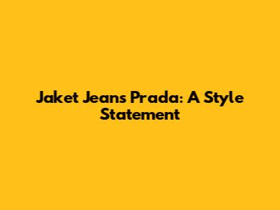 Jaket Jeans Prada: A Style Statement
