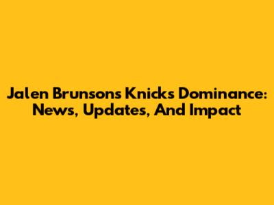 Jalen Brunson's Knicks Dominance: News, Updates, And Impact
